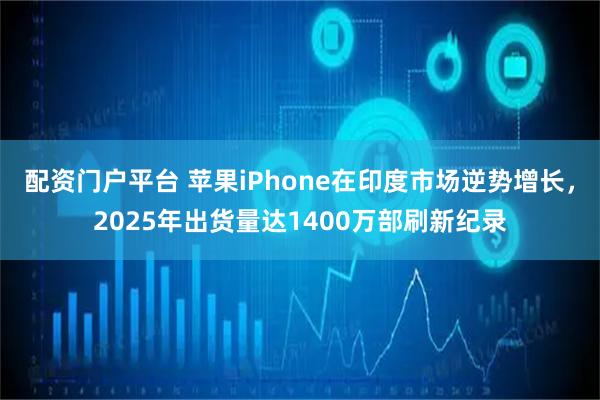 配资门户平台 苹果iPhone在印度市场逆势增长，2025年出货量达1400万部刷新纪录