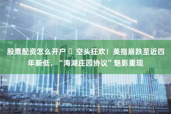 股票配资怎么开户 ‌空头狂欢！美指崩跌至近四年新低，“海湖庄园协议”魅影重现