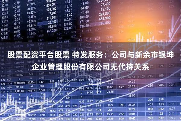 股票配资平台股票 特发服务：公司与新余市银坤企业管理股份有限公司无代持关系