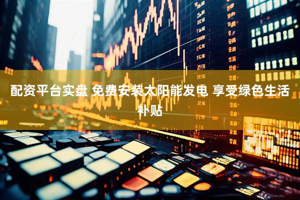 配资平台实盘 免费安装太阳能发电 享受绿色生活补贴