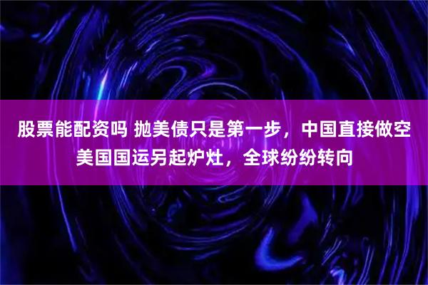 股票能配资吗 抛美债只是第一步，中国直接做空美国国运另起炉灶，全球纷纷转向