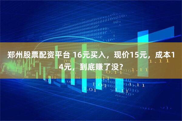 郑州股票配资平台 16元买入，现价15元，成本14元，到底赚了没？