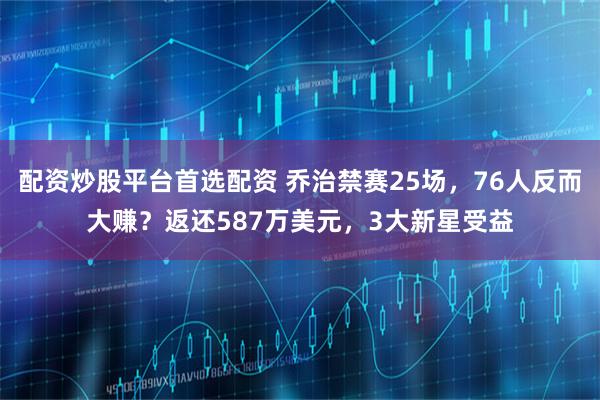 配资炒股平台首选配资 乔治禁赛25场，76人反而大赚？返还587万美元，3大新星受益