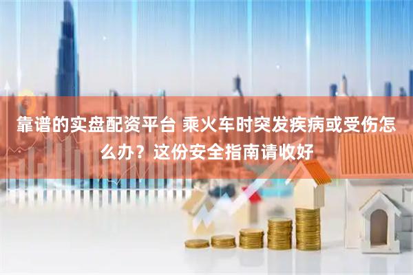 靠谱的实盘配资平台 乘火车时突发疾病或受伤怎么办？这份安全指南请收好