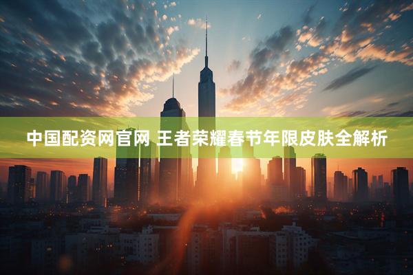 中国配资网官网 王者荣耀春节年限皮肤全解析
