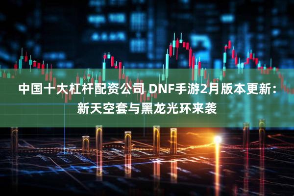 中国十大杠杆配资公司 DNF手游2月版本更新：新天空套与黑龙光环来袭