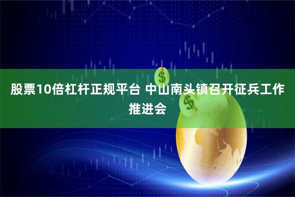 股票10倍杠杆正规平台 中山南头镇召开征兵工作推进会