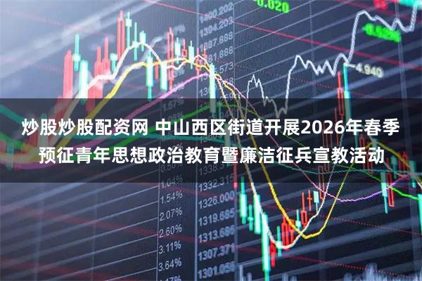 炒股炒股配资网 中山西区街道开展2026年春季预征青年思想政治教育暨廉洁征兵宣教活动