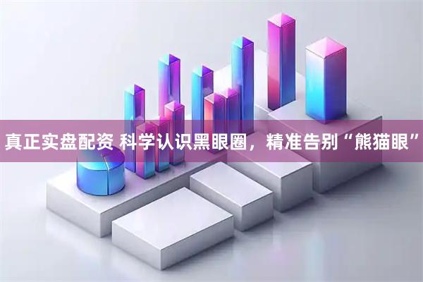 真正实盘配资 科学认识黑眼圈，精准告别“熊猫眼”