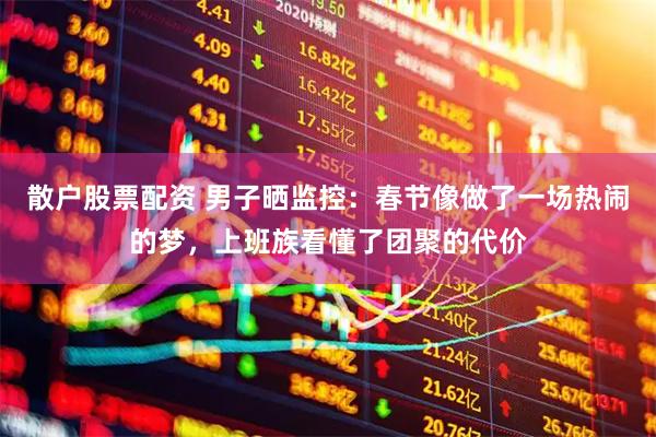 散户股票配资 男子晒监控：春节像做了一场热闹的梦，上班族看懂了团聚的代价
