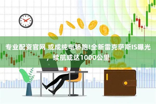 专业配资官网 或成纯电轿跑!全新雷克萨斯IS曝光，续航或达1000公里