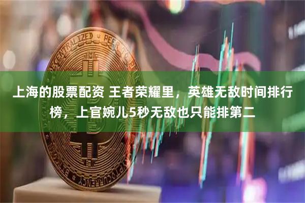 上海的股票配资 王者荣耀里，英雄无敌时间排行榜，上官婉儿5秒无敌也只能排第二