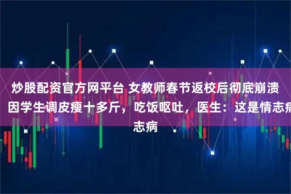 炒股配资官方网平台 女教师春节返校后彻底崩溃，因学生调皮瘦十多斤，吃饭呕吐，医生：这是情志病
