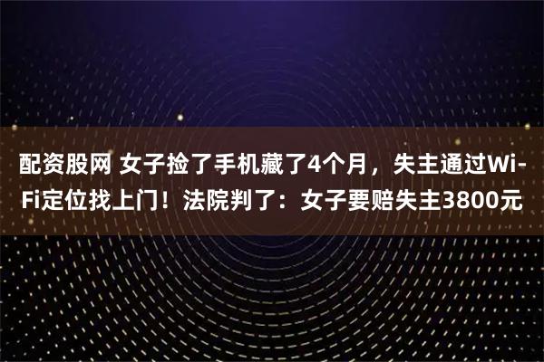 配资股网 女子捡了手机藏了4个月，失主通过Wi-Fi定位找上门！法院判了：女子要赔失主3800元