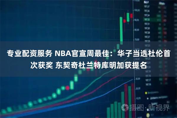 专业配资服务 NBA官宣周最佳：华子当选杜伦首次获奖 东契奇杜兰特库明加获提名