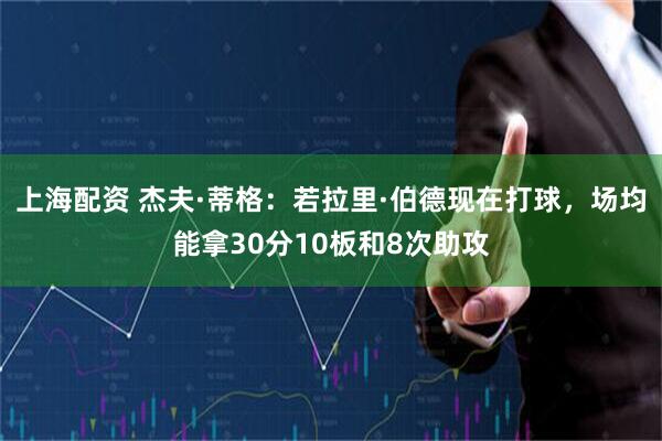 上海配资 杰夫·蒂格：若拉里·伯德现在打球，场均能拿30分10板和8次助攻