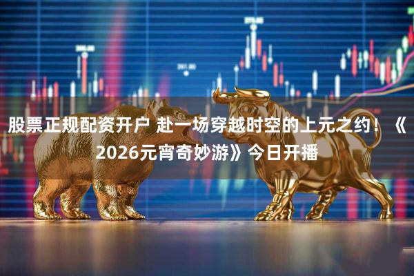股票正规配资开户 赴一场穿越时空的上元之约！《2026元宵奇妙游》今日开播