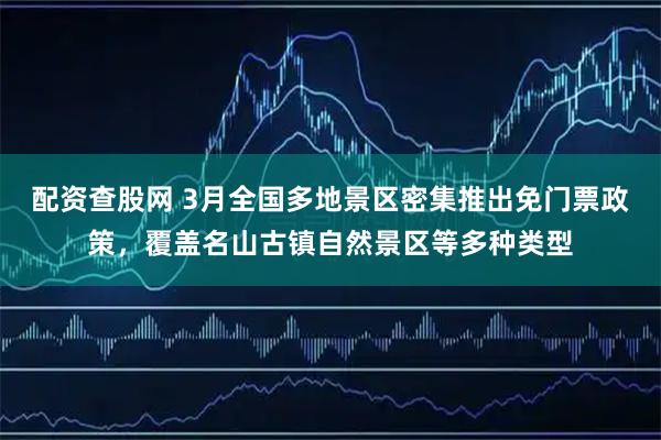 配资查股网 3月全国多地景区密集推出免门票政策，覆盖名山古镇自然景区等多种类型