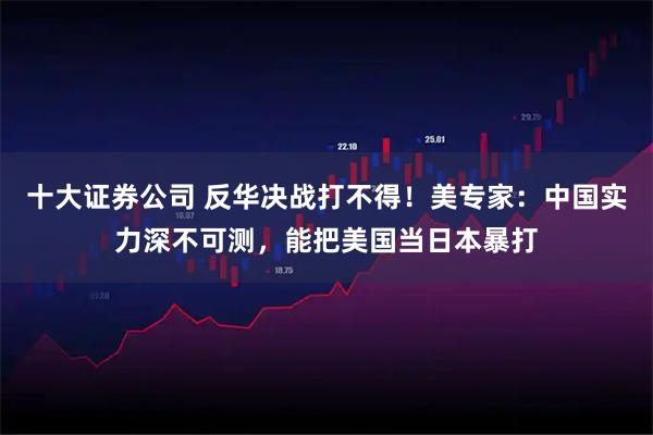 十大证券公司 反华决战打不得！美专家：中国实力深不可测，能把美国当日本暴打