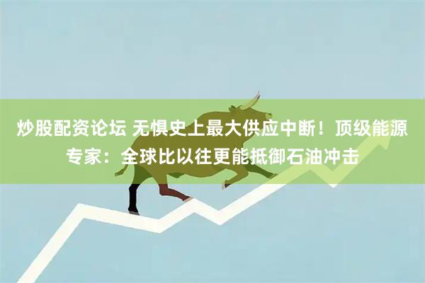 炒股配资论坛 无惧史上最大供应中断！顶级能源专家：全球比以往更能抵御石油冲击