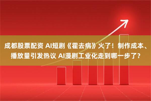成都股票配资 AI短剧《霍去病》火了！制作成本、播放量引发热议 AI漫剧工业化走到哪一步了？