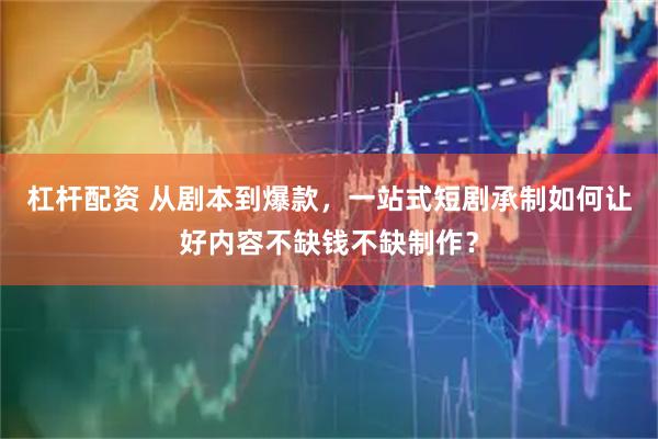 杠杆配资 从剧本到爆款，一站式短剧承制如何让好内容不缺钱不缺制作？