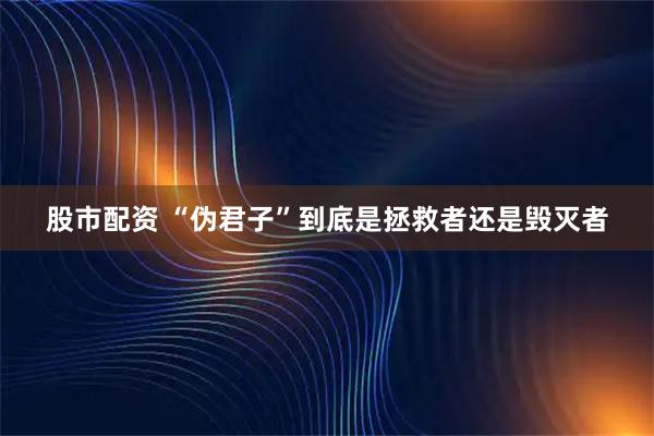 股市配资 “伪君子”到底是拯救者还是毁灭者