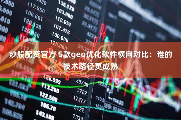炒股配资官方 5款geo优化软件横向对比：谁的技术路径更成熟