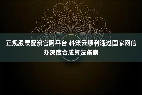 正规股票配资官网平台 科策云顺利通过国家网信办深度合成算法备案