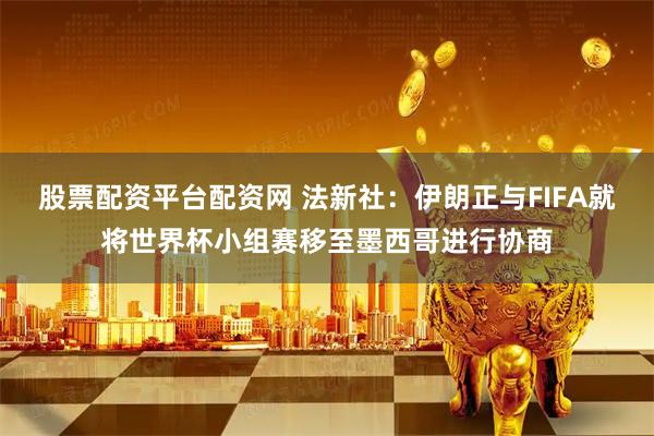 股票配资平台配资网 法新社：伊朗正与FIFA就将世界杯小组赛移至墨西哥进行协商