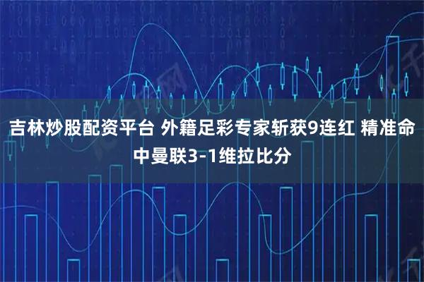 吉林炒股配资平台 外籍足彩专家斩获9连红 精准命中曼联3-1维拉比分