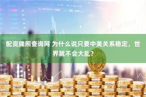 配资牌照查询网 为什么说只要中美关系稳定，世界就不会大乱？