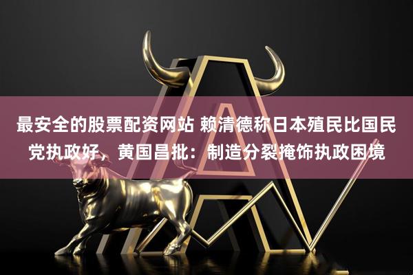 最安全的股票配资网站 赖清德称日本殖民比国民党执政好，黄国昌批：制造分裂掩饰执政困境
