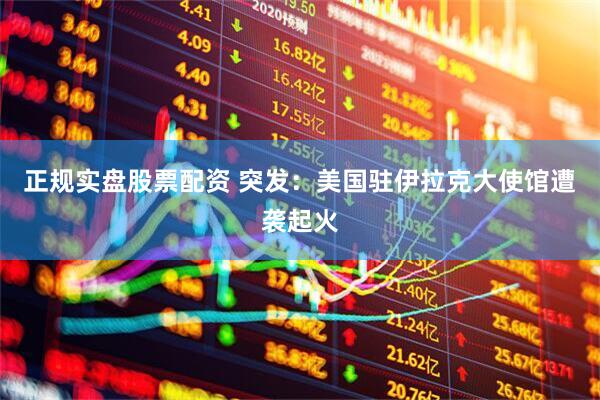 正规实盘股票配资 突发：美国驻伊拉克大使馆遭袭起火
