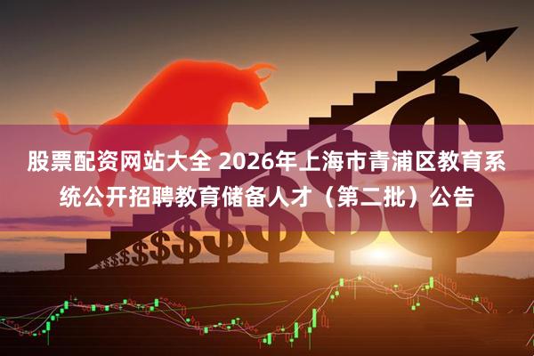 股票配资网站大全 2026年上海市青浦区教育系统公开招聘教育储备人才（第二批）公告