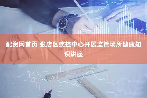 配资网首页 张店区疾控中心开展监管场所健康知识讲座