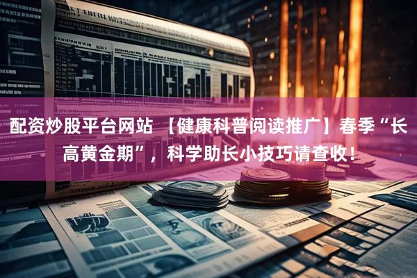 配资炒股平台网站 【健康科普阅读推广】春季“长高黄金期”，科学助长小技巧请查收！