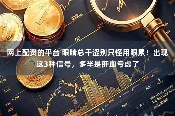 网上配资的平台 眼睛总干涩别只怪用眼累！出现这3种信号，多半是肝血亏虚了