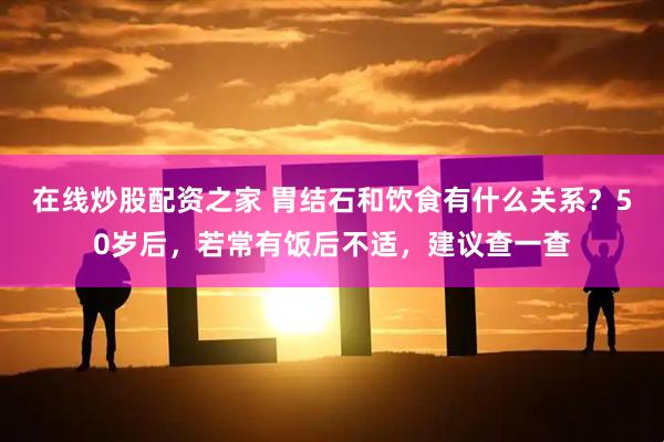 在线炒股配资之家 胃结石和饮食有什么关系？50岁后，若常有饭后不适，建议查一查