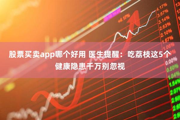 股票买卖app哪个好用 医生提醒：吃荔枝这5个健康隐患千万别忽视