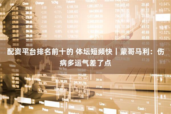 配资平台排名前十的 体坛短频快｜蒙哥马利：伤病多运气差了点