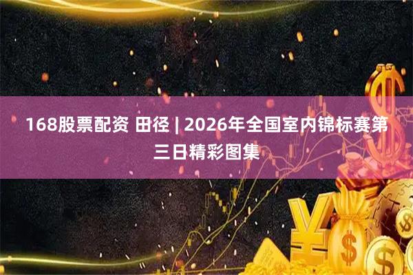 168股票配资 田径 | 2026年全国室内锦标赛第三日精彩图集
