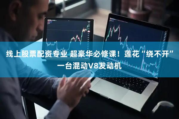 线上股票配资专业 超豪华必修课！莲花“绕不开”一台混动V8发动机