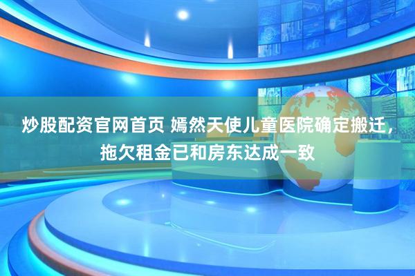 炒股配资官网首页 嫣然天使儿童医院确定搬迁，拖欠租金已和房东达成一致