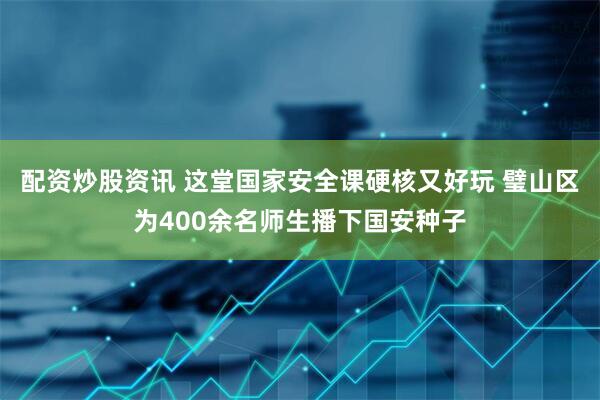 配资炒股资讯 这堂国家安全课硬核又好玩 璧山区为400余名师生播下国安种子