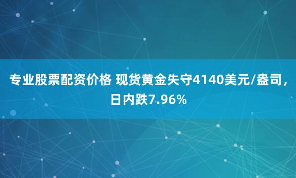 专业股票配资价格 现货黄金失守4140美元/盎司，日内跌7.96%
