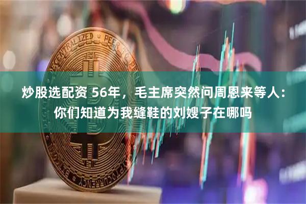 炒股选配资 56年，毛主席突然问周恩来等人：你们知道为我缝鞋的刘嫂子在哪吗