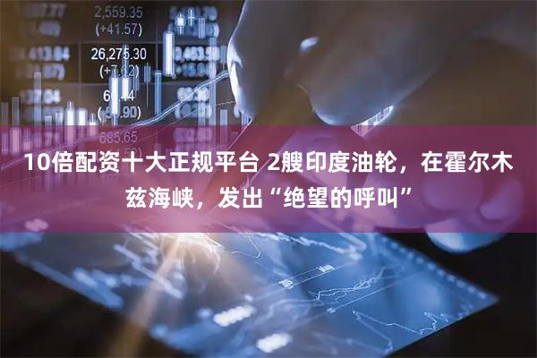 10倍配资十大正规平台 2艘印度油轮，在霍尔木兹海峡，发出“绝望的呼叫”