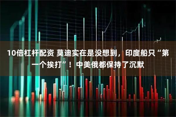 10倍杠杆配资 莫迪实在是没想到，印度船只“第一个挨打”！中美俄都保持了沉默