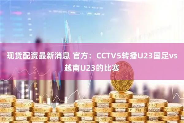 现货配资最新消息 官方：CCTV5转播U23国足vs越南U23的比赛